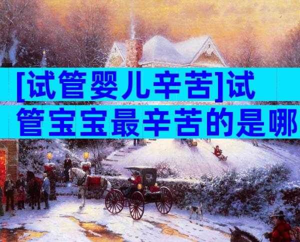 [试管婴儿辛苦]试管宝宝最辛苦的是哪一步？